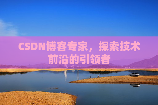 CSDN博客专家，探索技术前沿的引领者
